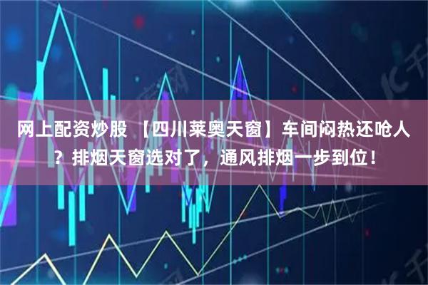 网上配资炒股 【四川莱奥天窗】车间闷热还呛人？排烟天窗选对了，通风排烟一步到位！