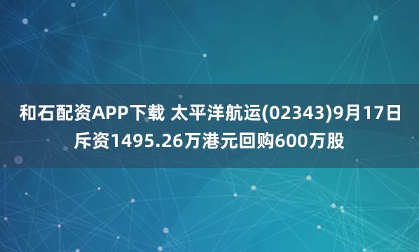 和石配资APP下载 太平洋航运(02343)9月17日斥资1495.26万港元回购600万股