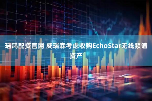 瑶鸿配资官网 威瑞森考虑收购EchoStar无线频谱资产