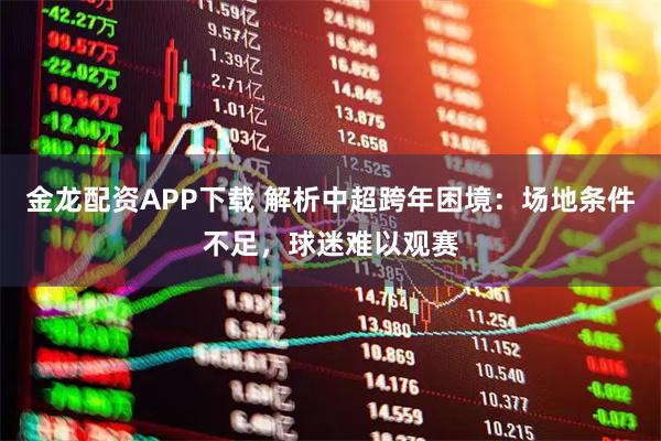 金龙配资APP下载 解析中超跨年困境：场地条件不足，球迷难以观赛