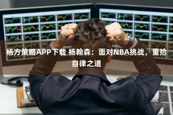 杨方策略APP下载 杨翰森：面对NBA挑战，重拾自律之道