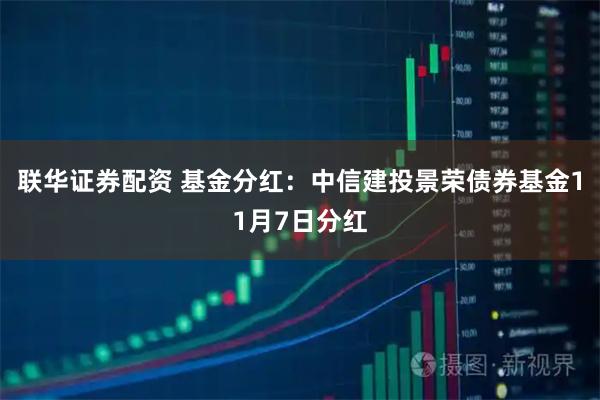 联华证券配资 基金分红：中信建投景荣债券基金11月7日分红