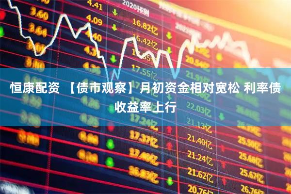 恒康配资 【债市观察】月初资金相对宽松 利率债收益率上行
