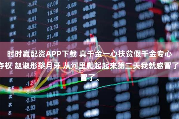 时时赢配资APP下载 真千金一心扶贫假千金专心夺权 赵淑彤黎月牙 从河里爬起起来第二天我就感冒了。