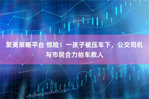 聚美策略平台 惊险！一孩子被压车下，公交司机与市民合力抬车救人