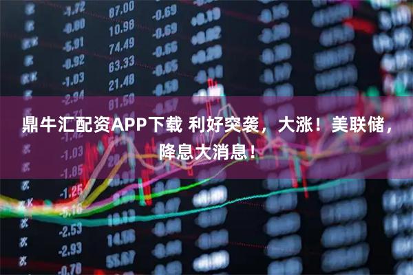 鼎牛汇配资APP下载 利好突袭，大涨！美联储，降息大消息！