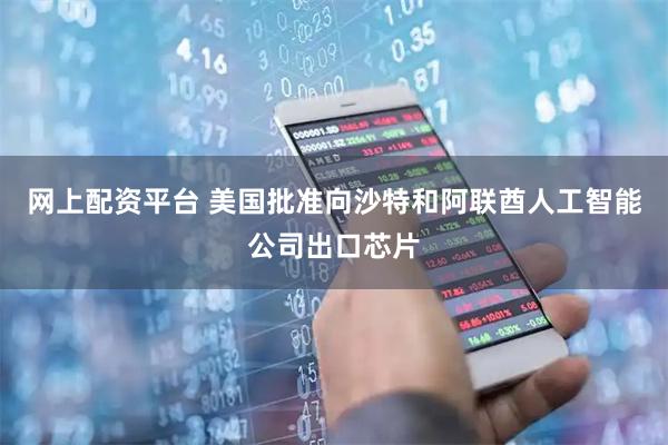 网上配资平台 美国批准向沙特和阿联酋人工智能公司出口芯片
