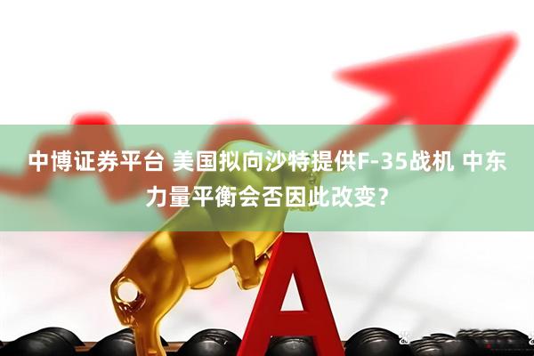 中博证券平台 美国拟向沙特提供F-35战机 中东力量平衡会否因此改变？