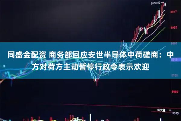 同盛金配资 商务部回应安世半导体中荷磋商：中方对荷方主动暂停行政令表示欢迎