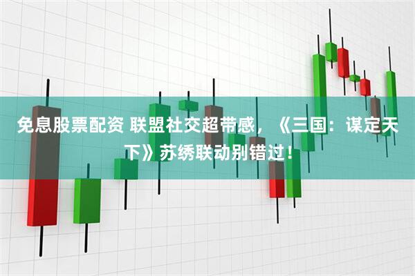 免息股票配资 联盟社交超带感，《三国：谋定天下》苏绣联动别错过！