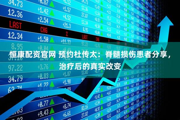 恒康配资官网 预约杜传太：脊髓损伤患者分享，治疗后的真实改变