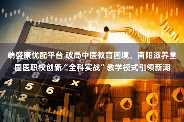 端盛康优配平台 破局中医教育困境，南阳滋养堂国医职校创新“全科实战”教学模式引领新潮