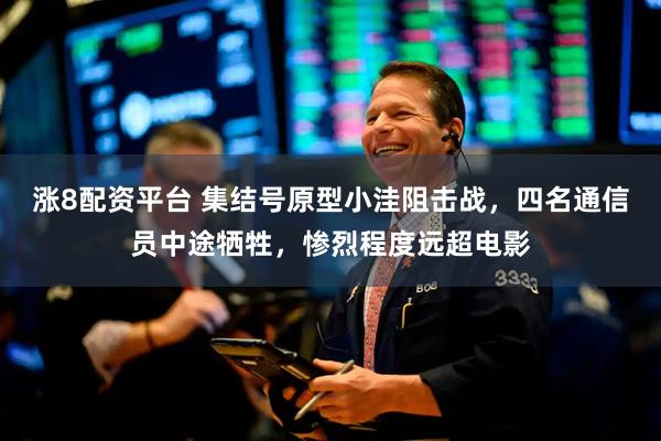 涨8配资平台 集结号原型小洼阻击战，四名通信员中途牺牲，惨烈程度远超电影
