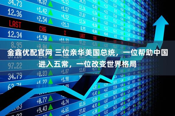 金鑫优配官网 三位亲华美国总统，一位帮助中国进入五常，一位改变世界格局