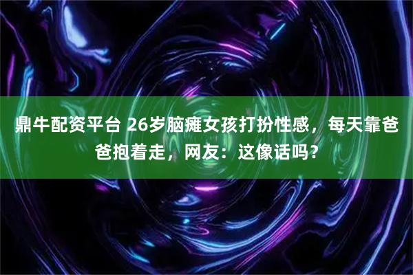 鼎牛配资平台 26岁脑瘫女孩打扮性感，每天靠爸爸抱着走，网友：这像话吗？