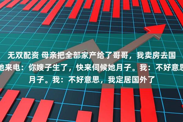 无双配资 母亲把全部家产给了哥哥，我卖房去国外生活，过年时她来电：你嫂子生了，快来伺候她月子。我：不好意思，我定居国外了