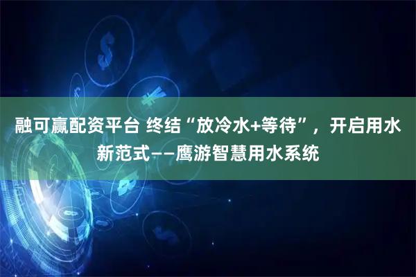 融可赢配资平台 终结“放冷水+等待”，开启用水新范式——鹰游智慧用水系统