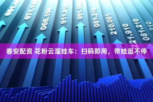 春安配资 花粉云溜娃车：扫码即用，带娃逛不停