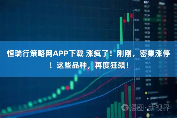 恒瑞行策略网APP下载 涨疯了！刚刚，密集涨停！这些品种，再度狂飙！
