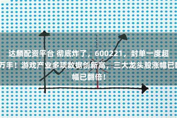 达麟配资平台 彻底炸了，600221，封单一度超580万手！游戏产业多项数据创新高，三大龙头股涨幅已翻倍！