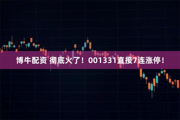 博牛配资 彻底火了！001331直接7连涨停！