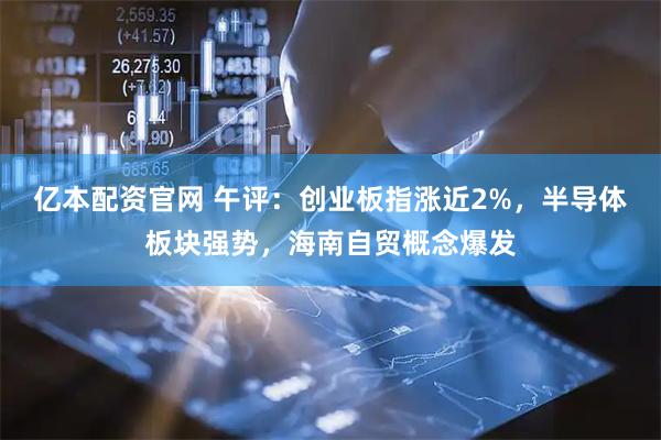亿本配资官网 午评：创业板指涨近2%，半导体板块强势，海南自贸概念爆发