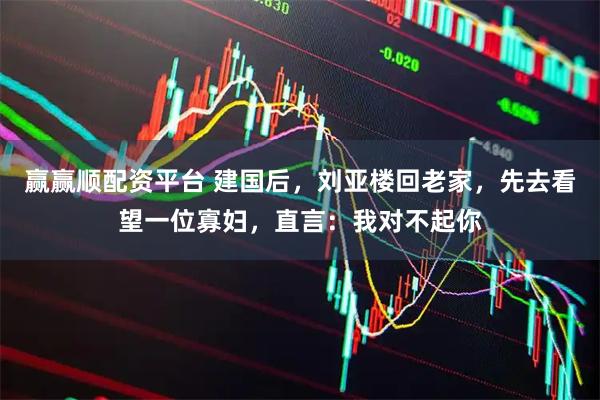 赢赢顺配资平台 建国后，刘亚楼回老家，先去看望一位寡妇，直言：我对不起你