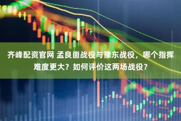 齐峰配资官网 孟良崮战役与豫东战役，哪个指挥难度更大？如何评价这两场战役？