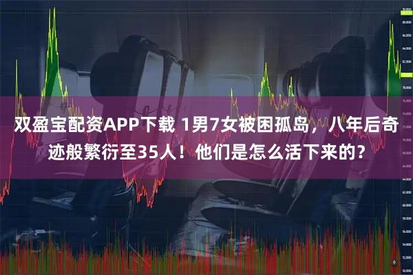 双盈宝配资APP下载 1男7女被困孤岛，八年后奇迹般繁衍至35人！他们是怎么活下来的？