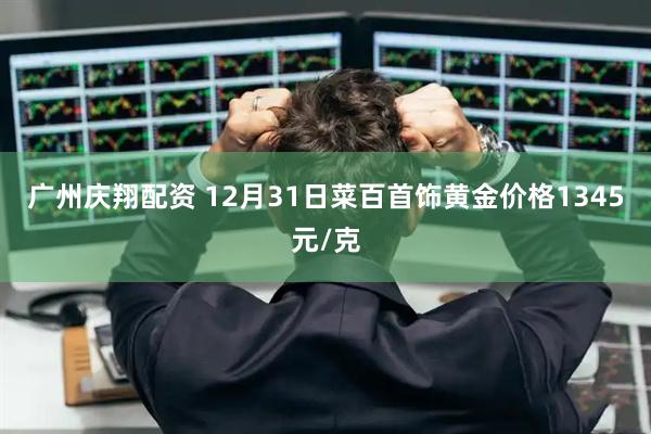 广州庆翔配资 12月31日菜百首饰黄金价格1345元/克