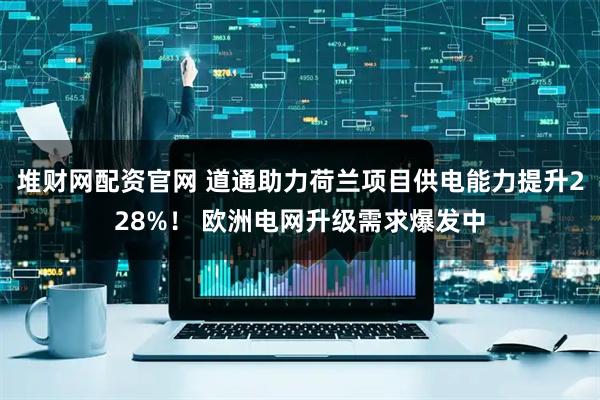 堆财网配资官网 道通助力荷兰项目供电能力提升228%！ 欧洲电网升级需求爆发中