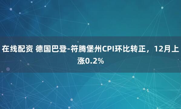 在线配资 德国巴登-符腾堡州CPI环比转正，12月上涨0.2%