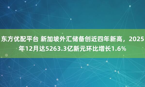 东方优配平台 新加坡外汇储备创近四年新高，2025年12月达5263.3亿新元环比增长1.6%