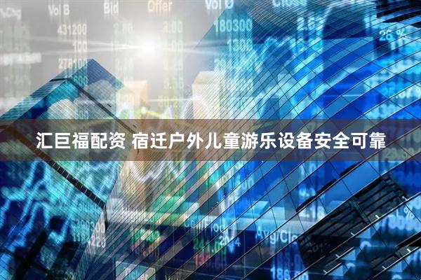 汇巨福配资 宿迁户外儿童游乐设备安全可靠