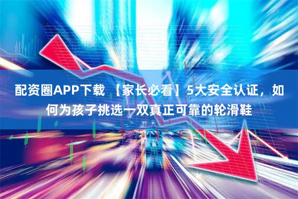 配资圈APP下载 【家长必看】5大安全认证，如何为孩子挑选一双真正可靠的轮滑鞋