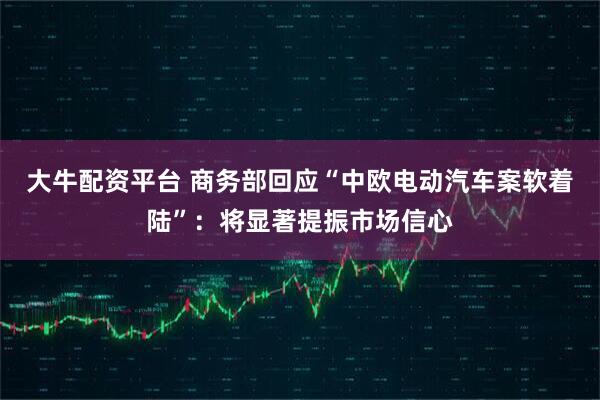大牛配资平台 商务部回应“中欧电动汽车案软着陆”：将显著提振市场信心