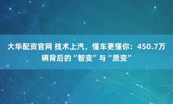 大华配资官网 技术上汽，懂车更懂你：450.7万辆背后的“智变”与“质变”