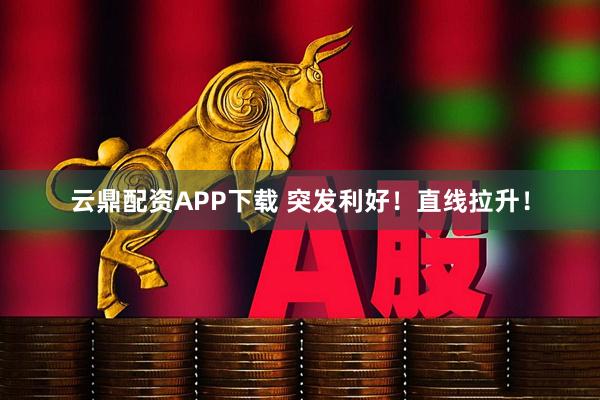 云鼎配资APP下载 突发利好！直线拉升！