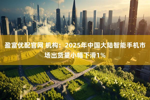 盈富优配官网 机构：2025年中国大陆智能手机市场出货量小幅下滑1%