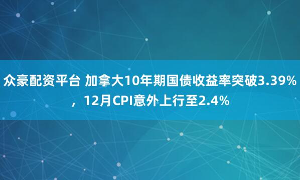 众豪配资平台 加拿大10年期国债收益率突破3.39%，12月CPI意外上行至2.4%
