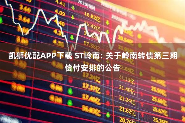 凯狮优配APP下载 ST岭南: 关于岭南转债第三期偿付安排的公告