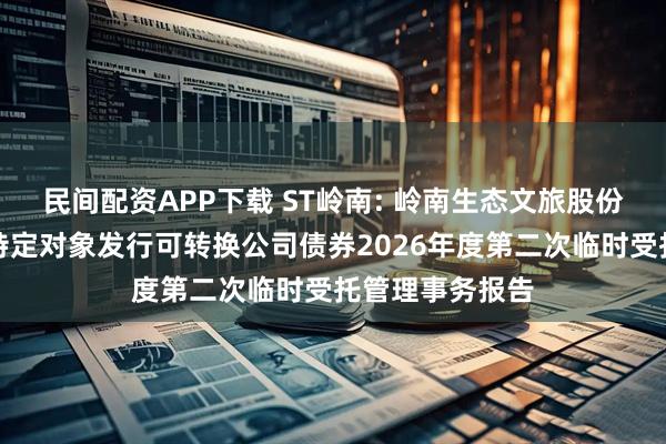 民间配资APP下载 ST岭南: 岭南生态文旅股份有限公司向不特定对象发行可转换公司债券2026年度第二次临时受托管理事务报告