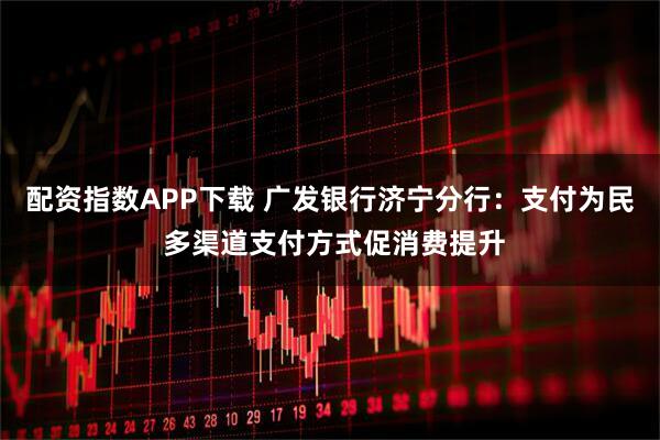 配资指数APP下载 广发银行济宁分行：支付为民 多渠道支付方式促消费提升