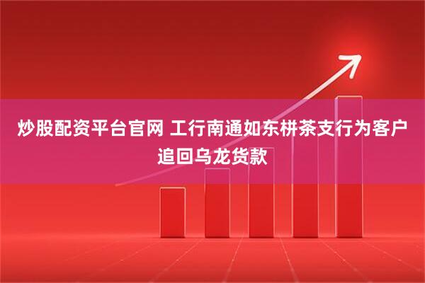 炒股配资平台官网 工行南通如东栟茶支行为客户追回乌龙货款