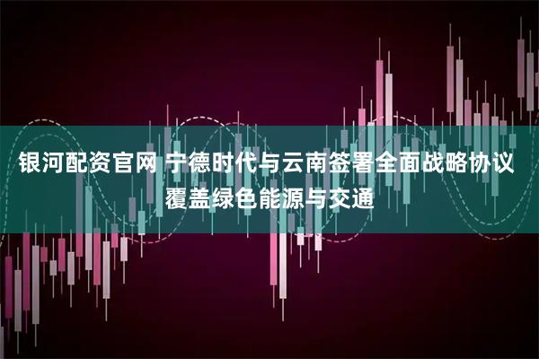 银河配资官网 宁德时代与云南签署全面战略协议 覆盖绿色能源与交通