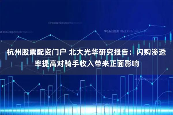 杭州股票配资门户 北大光华研究报告：闪购渗透率提高对骑手收入带来正面影响