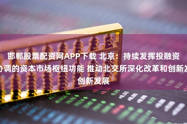 邯郸股票配资网APP下载 北京：持续发挥投融资相协调的资本市场枢纽功能 推动北交所深化改革和创新发展