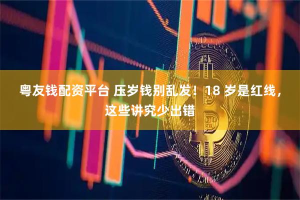 粤友钱配资平台 压岁钱别乱发！18 岁是红线，这些讲究少出错