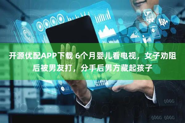 开源优配APP下载 6个月婴儿看电视，女子劝阻后被男友打，分手后男方藏起孩子