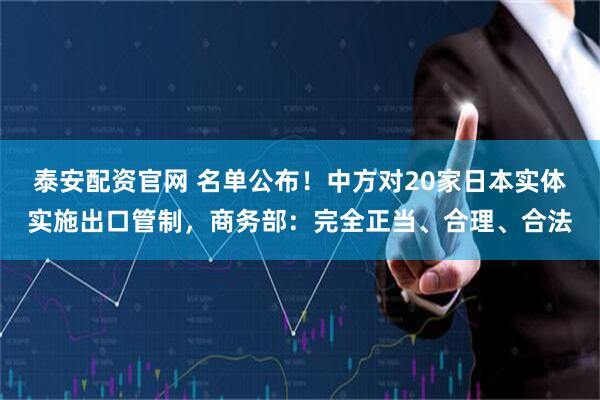 泰安配资官网 名单公布！中方对20家日本实体实施出口管制，商务部：完全正当、合理、合法